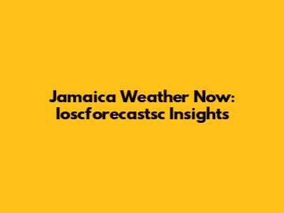 Jamaica Weather Now: Ioscforecastsc Insights