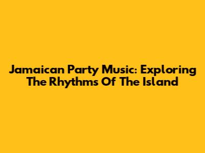 Jamaican Party Music: Exploring The Rhythms Of The Island