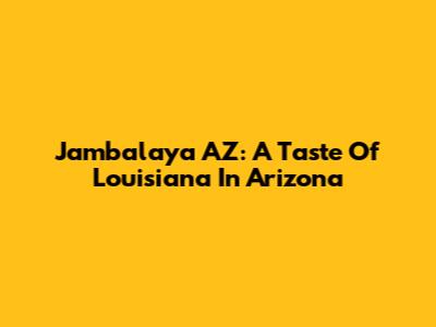 Jambalaya AZ: A Taste Of Louisiana In Arizona