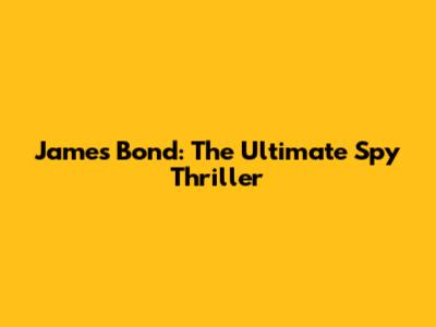 James Bond: The Ultimate Spy Thriller