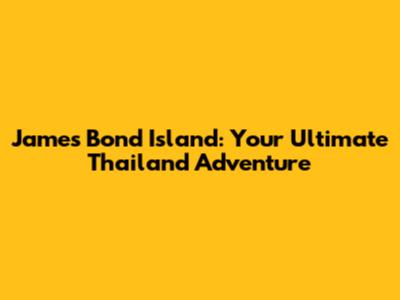 James Bond Island: Your Ultimate Thailand Adventure