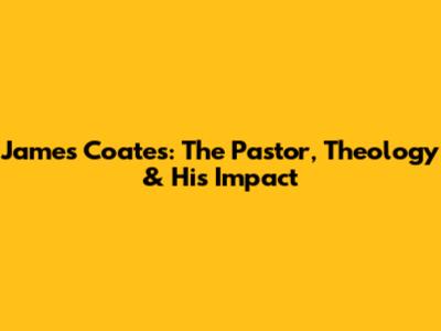 James Coates: The Pastor, Theology & His Impact