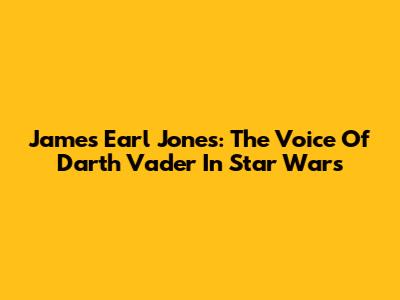 James Earl Jones: The Voice Of Darth Vader In Star Wars