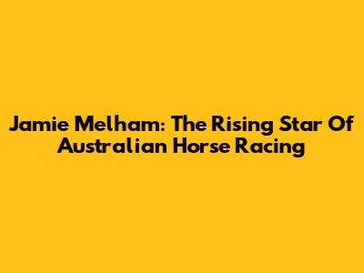 Jamie Melham: The Rising Star Of Australian Horse Racing