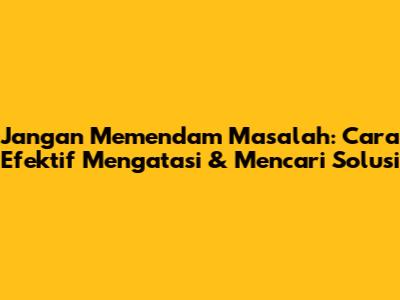 Jangan Memendam Masalah: Cara Efektif Mengatasi & Mencari Solusi