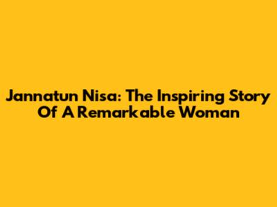 Jannatun Nisa: The Inspiring Story Of A Remarkable Woman