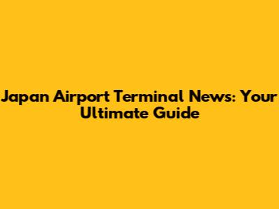 Japan Airport Terminal News: Your Ultimate Guide