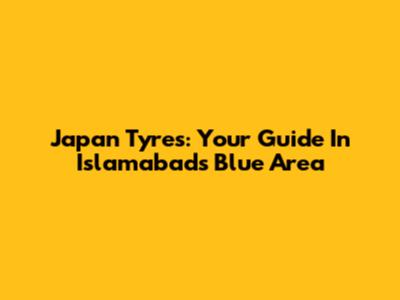 Japan Tyres: Your Guide In Islamabad's Blue Area