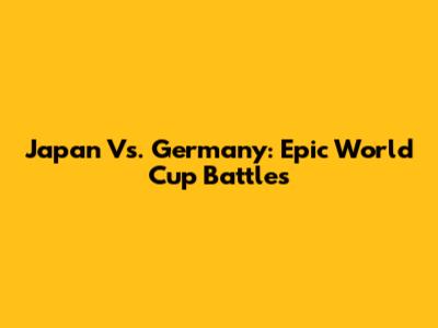 Japan Vs. Germany: Epic World Cup Battles