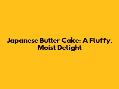 Japanese Butter Cake: A Fluffy, Moist Delight