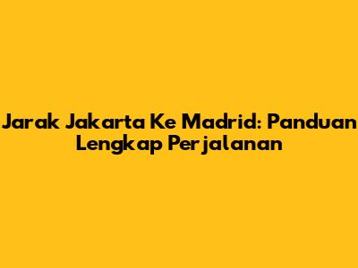 Jarak Jakarta Ke Madrid: Panduan Lengkap Perjalanan