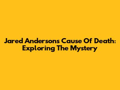 Jared Anderson's Cause Of Death: Exploring The Mystery