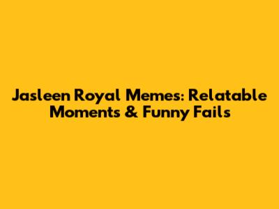 Jasleen Royal Memes: Relatable Moments & Funny Fails