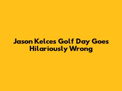 Jason Kelce's Golf Day Goes Hilariously Wrong