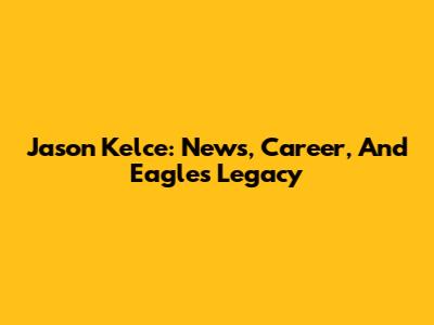 Jason Kelce: News, Career, And Eagles Legacy