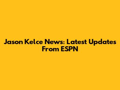 Jason Kelce News: Latest Updates From ESPN