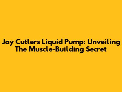 Jay Cutler's Liquid Pump: Unveiling The Muscle-Building Secret