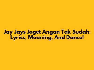 Jay Jay's 'Joget Angan Tak Sudah': Lyrics, Meaning, And Dance!
