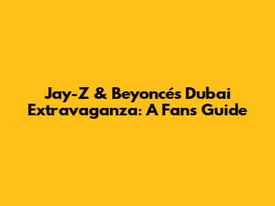 Jay-Z & Beyoncé's Dubai Extravaganza: A Fan's Guide