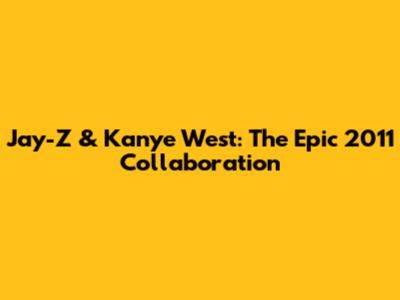 Jay-Z & Kanye West: The Epic 2011 Collaboration