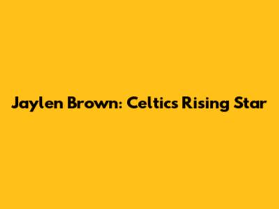 Jaylen Brown: Celtics' Rising Star