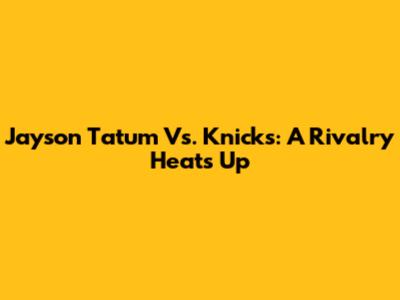 Jayson Tatum Vs. Knicks: A Rivalry Heats Up