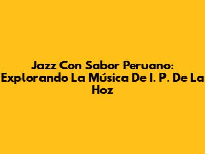 Jazz Con Sabor Peruano: Explorando La Música De I. P. De La Hoz