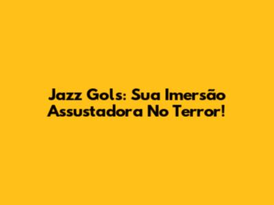 Jazz Gols: Sua Imersão Assustadora No Terror!