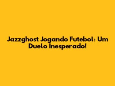 Jazzghost Jogando Futebol: Um Duelo Inesperado!