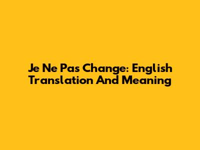 Je Ne Pas Change: English Translation And Meaning