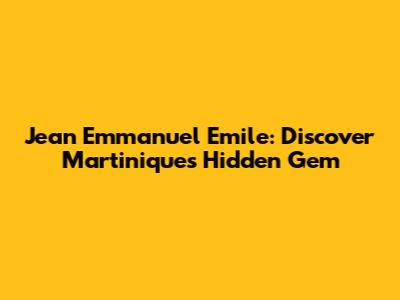 Jean Emmanuel Emile: Discover Martinique's Hidden Gem