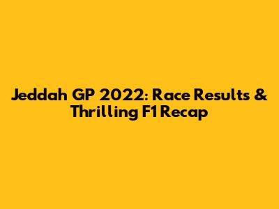 Jeddah GP 2022: Race Results & Thrilling F1 Recap