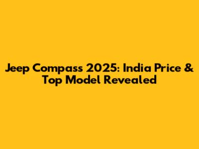 Jeep Compass 2025: India Price & Top Model Revealed