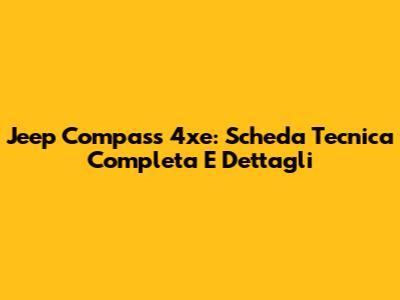 Jeep Compass 4xe: Scheda Tecnica Completa E Dettagli