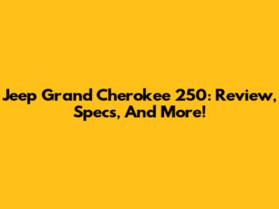 Jeep Grand Cherokee 250: Review, Specs, And More!