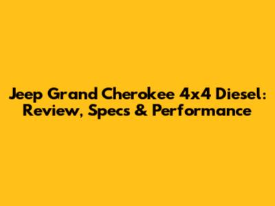 Jeep Grand Cherokee 4x4 Diesel: Review, Specs & Performance