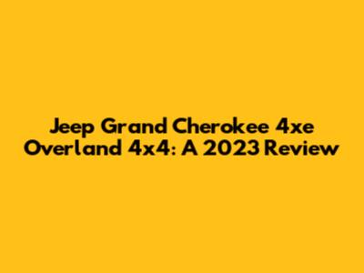 Jeep Grand Cherokee 4xe Overland 4x4: A 2023 Review