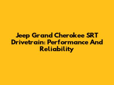 Jeep Grand Cherokee SRT Drivetrain: Performance And Reliability