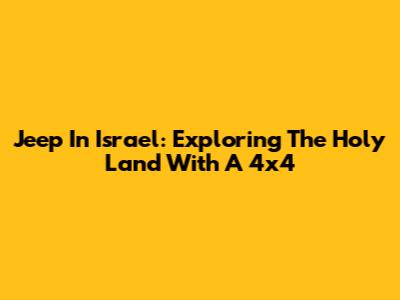 Jeep In Israel: Exploring The Holy Land With A 4x4