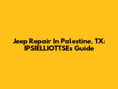 Jeep Repair In Palestine, TX: IPSIELLIOTTSE's Guide