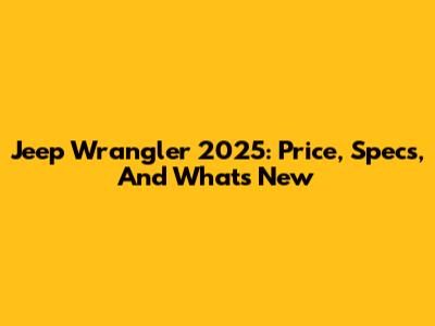 Jeep Wrangler 2025: Price, Specs, And What's New