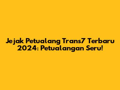 Jejak Petualang Trans7 Terbaru 2024: Petualangan Seru!
