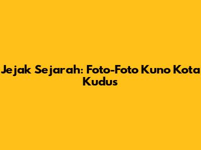 Jejak Sejarah: Foto-Foto Kuno Kota Kudus
