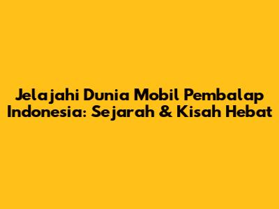 Jelajahi Dunia Mobil Pembalap Indonesia: Sejarah & Kisah Hebat