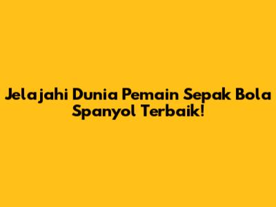Jelajahi Dunia Pemain Sepak Bola Spanyol Terbaik!