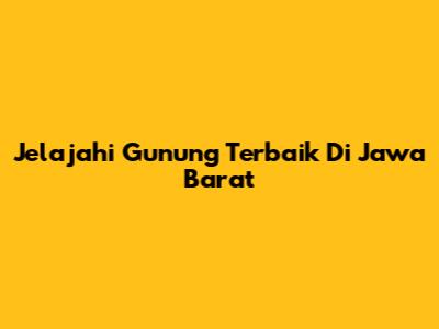 Jelajahi Gunung Terbaik Di Jawa Barat