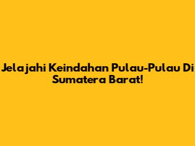 Jelajahi Keindahan Pulau-Pulau Di Sumatera Barat!