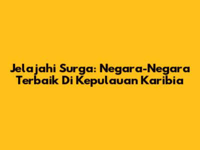 Jelajahi Surga: Negara-Negara Terbaik Di Kepulauan Karibia