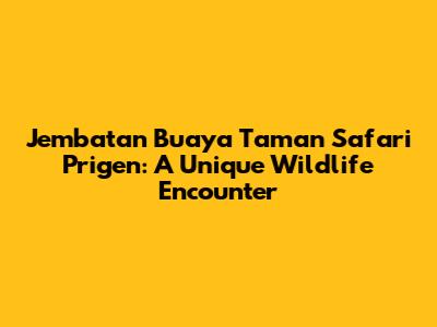 Jembatan Buaya Taman Safari Prigen: A Unique Wildlife Encounter