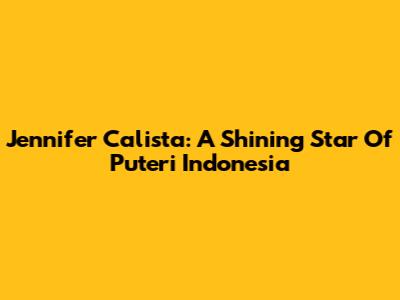 Jennifer Calista: A Shining Star Of Puteri Indonesia